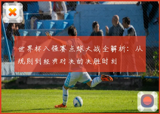 世界杯八强赛点球大战全解析：从规则到经典对决的决胜时刻