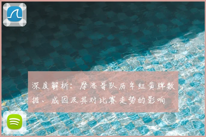 深度解析：摩洛哥队历年红黄牌数据、成因及其对比赛走势的影响