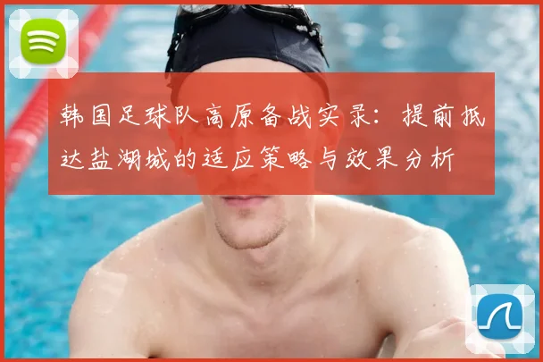 韩国足球队高原备战实录：提前抵达盐湖城的适应策略与效果分析