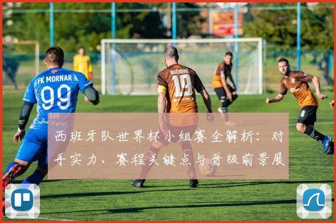 西班牙队世界杯小组赛全解析:对手实力、赛程关键点与晋级前景展望