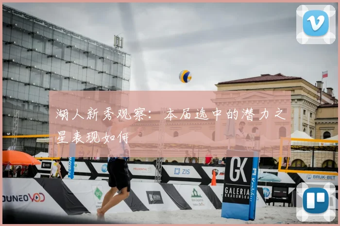 湖人新秀观察:本届选中的潜力之星表现如何