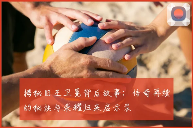 揭秘旧王卫冕背后故事:传奇再续的秘诀与荣耀归来启示录