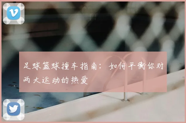 足球篮球撞车指南：如何平衡你对两大运动的热爱
