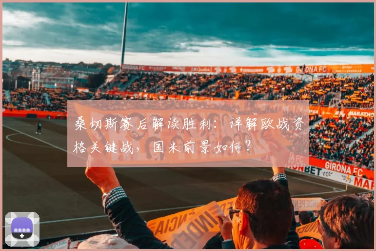 桑切斯赛后解读胜利：详解欧战资格关键战，国米前景如何？