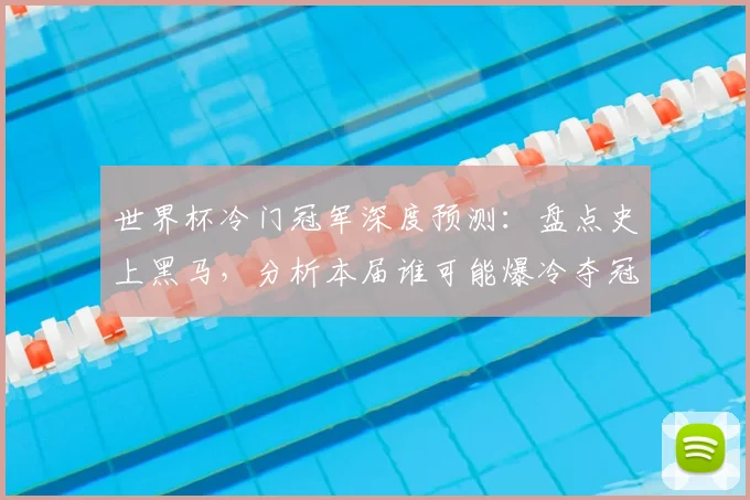 世界杯冷门冠军深度预测:盘点史上黑马,分析本届谁可能爆冷夺冠