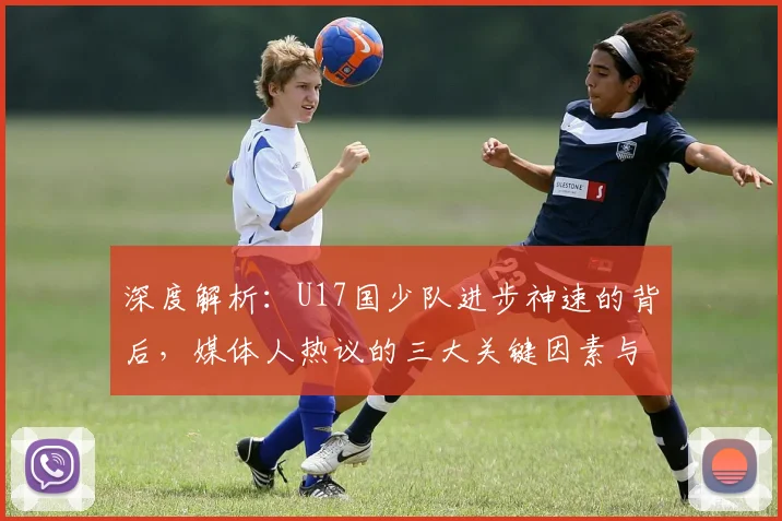 深度解析:U17国少队进步神速的背后,媒体人热议的三大关键因素与未来展望