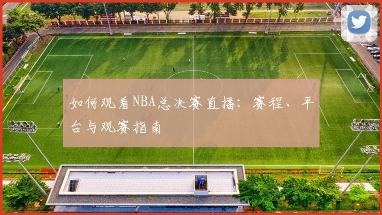 如何观看NBA总决赛直播:赛程、平台与观赛指南