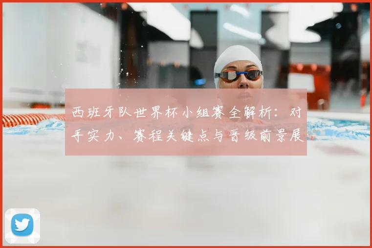 西班牙队世界杯小组赛全解析：对手实力、赛程关键点与晋级前景展望