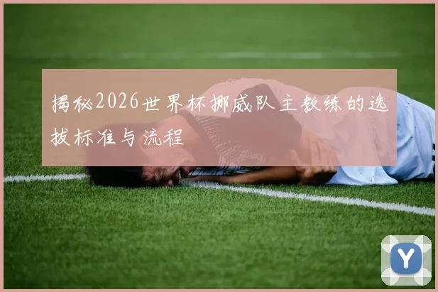揭秘2026世界杯挪威队主教练的选拔标准与流程
